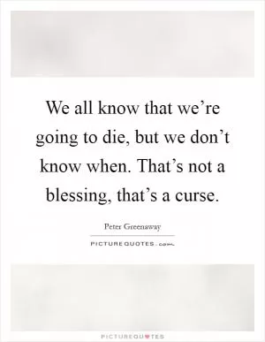 We all know that we’re going to die, but we don’t know when. That’s not a blessing, that’s a curse Picture Quote #1