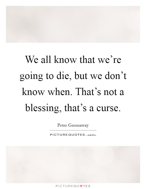 We all know that we're going to die, but we don't know when. That's not a blessing, that's a curse. Picture Quote #1