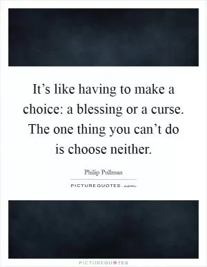 It’s like having to make a choice: a blessing or a curse. The one thing you can’t do is choose neither Picture Quote #1