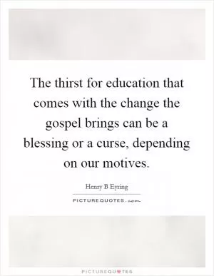 The thirst for education that comes with the change the gospel brings can be a blessing or a curse, depending on our motives Picture Quote #1