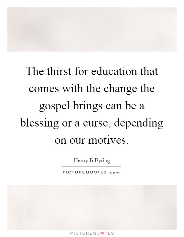 The thirst for education that comes with the change the gospel brings can be a blessing or a curse, depending on our motives. Picture Quote #1
