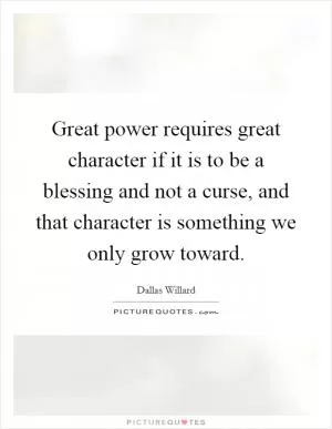 Great power requires great character if it is to be a blessing and not a curse, and that character is something we only grow toward Picture Quote #1