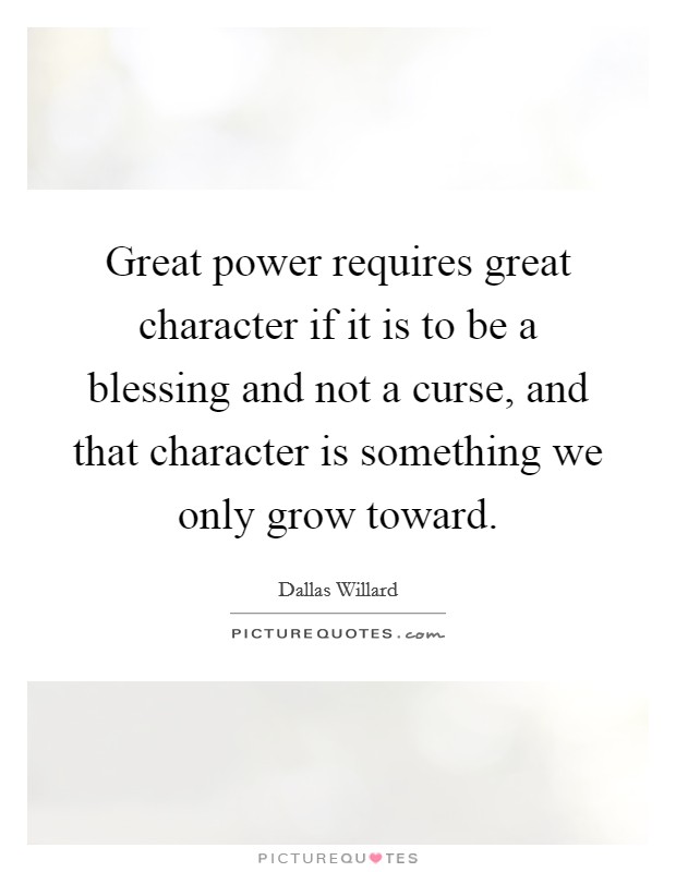 Great power requires great character if it is to be a blessing and not a curse, and that character is something we only grow toward. Picture Quote #1