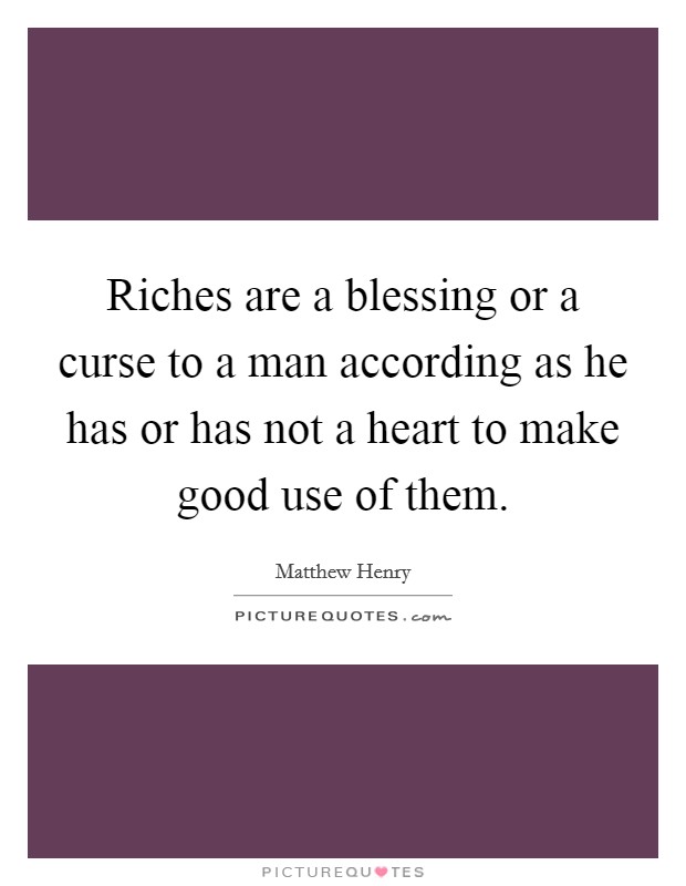 Riches are a blessing or a curse to a man according as he has or has not a heart to make good use of them. Picture Quote #1