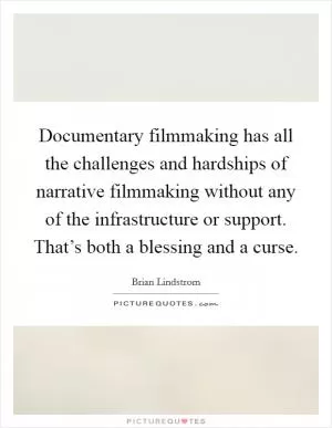 Documentary filmmaking has all the challenges and hardships of narrative filmmaking without any of the infrastructure or support. That’s both a blessing and a curse Picture Quote #1