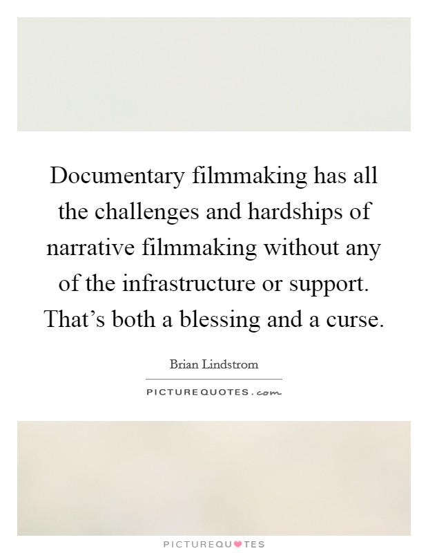 Documentary filmmaking has all the challenges and hardships of narrative filmmaking without any of the infrastructure or support. That's both a blessing and a curse. Picture Quote #1
