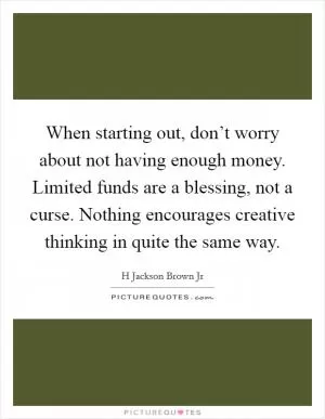 When starting out, don’t worry about not having enough money. Limited funds are a blessing, not a curse. Nothing encourages creative thinking in quite the same way Picture Quote #1