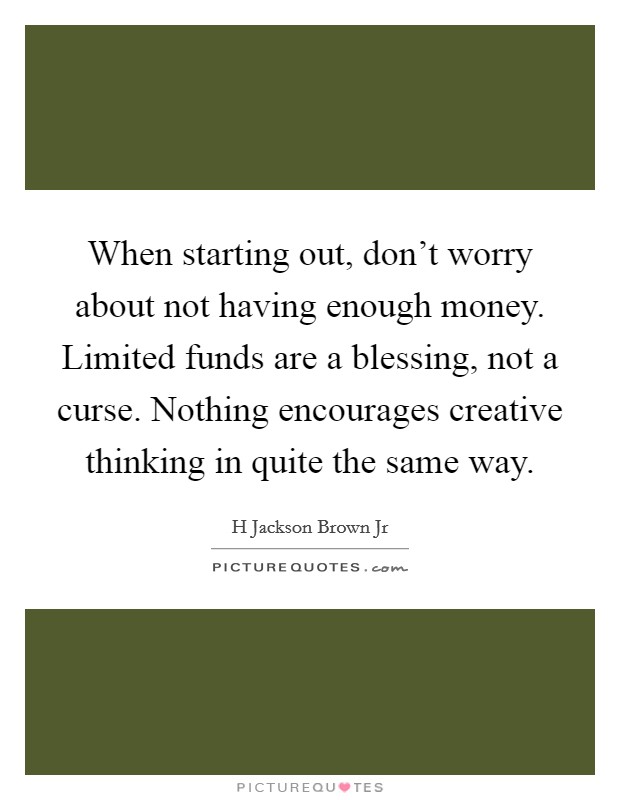 When starting out, don't worry about not having enough money. Limited funds are a blessing, not a curse. Nothing encourages creative thinking in quite the same way. Picture Quote #1
