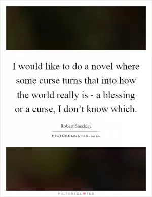 I would like to do a novel where some curse turns that into how the world really is - a blessing or a curse, I don’t know which Picture Quote #1