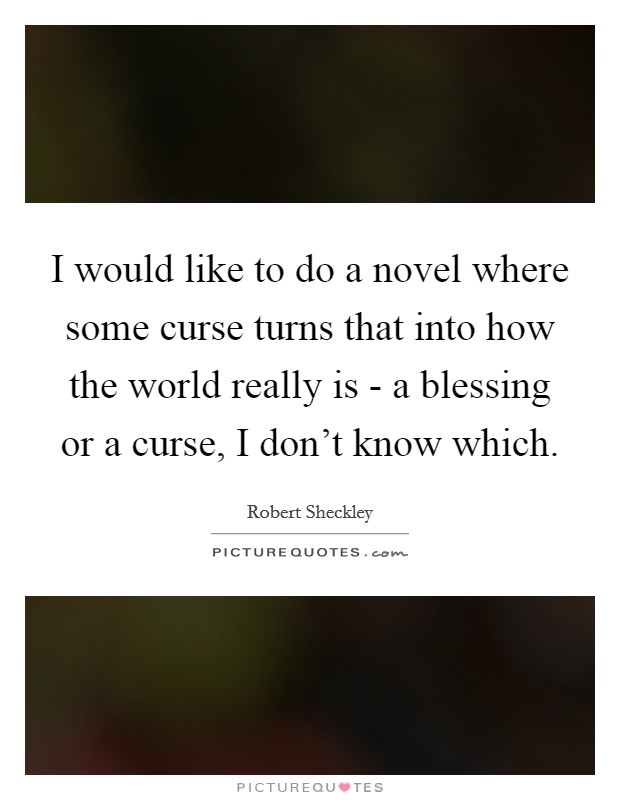 I would like to do a novel where some curse turns that into how the world really is - a blessing or a curse, I don't know which. Picture Quote #1