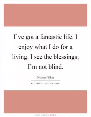 I’ve got a fantastic life. I enjoy what I do for a living. I see the blessings; I’m not blind Picture Quote #1