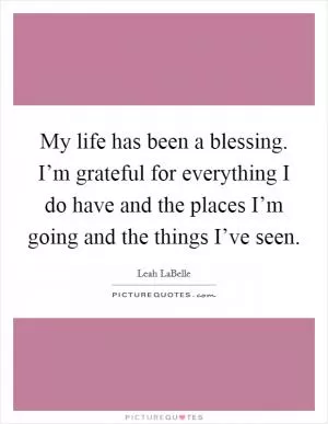 My life has been a blessing. I’m grateful for everything I do have and the places I’m going and the things I’ve seen Picture Quote #1