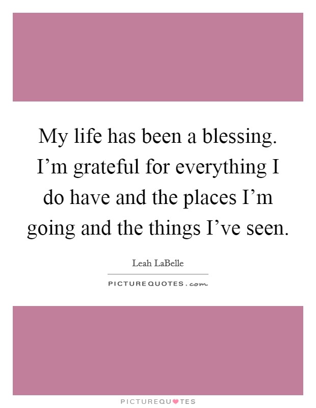 My life has been a blessing. I'm grateful for everything I do have and the places I'm going and the things I've seen. Picture Quote #1