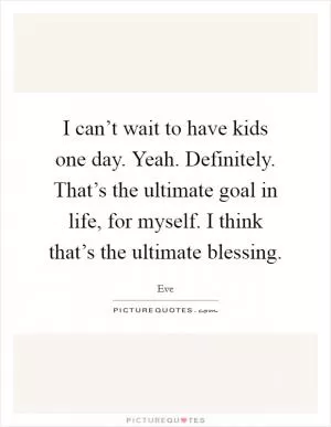 I can’t wait to have kids one day. Yeah. Definitely. That’s the ultimate goal in life, for myself. I think that’s the ultimate blessing Picture Quote #1