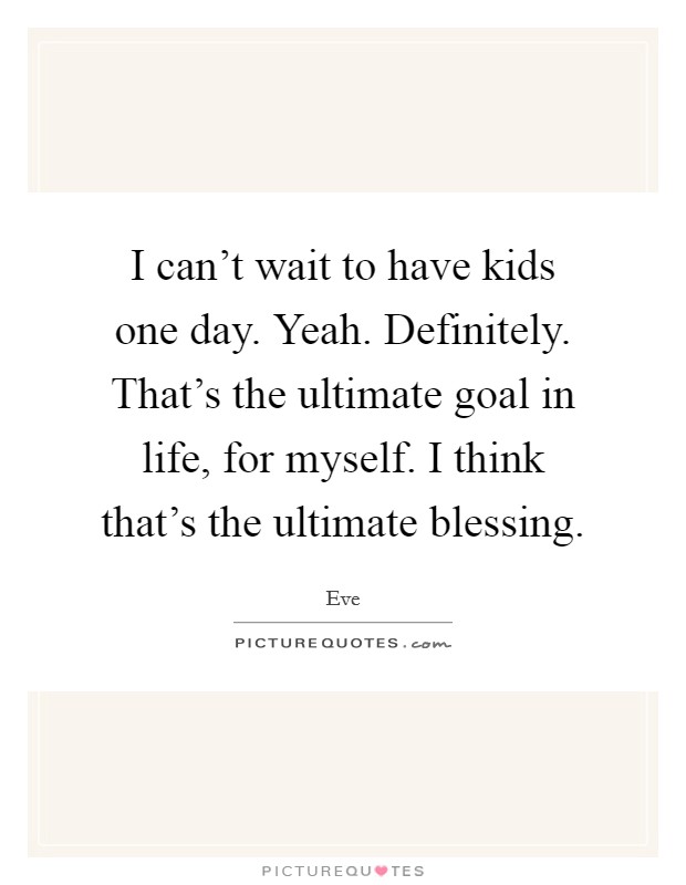 I can't wait to have kids one day. Yeah. Definitely. That's the ultimate goal in life, for myself. I think that's the ultimate blessing. Picture Quote #1