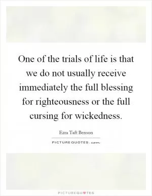 One of the trials of life is that we do not usually receive immediately the full blessing for righteousness or the full cursing for wickedness Picture Quote #1