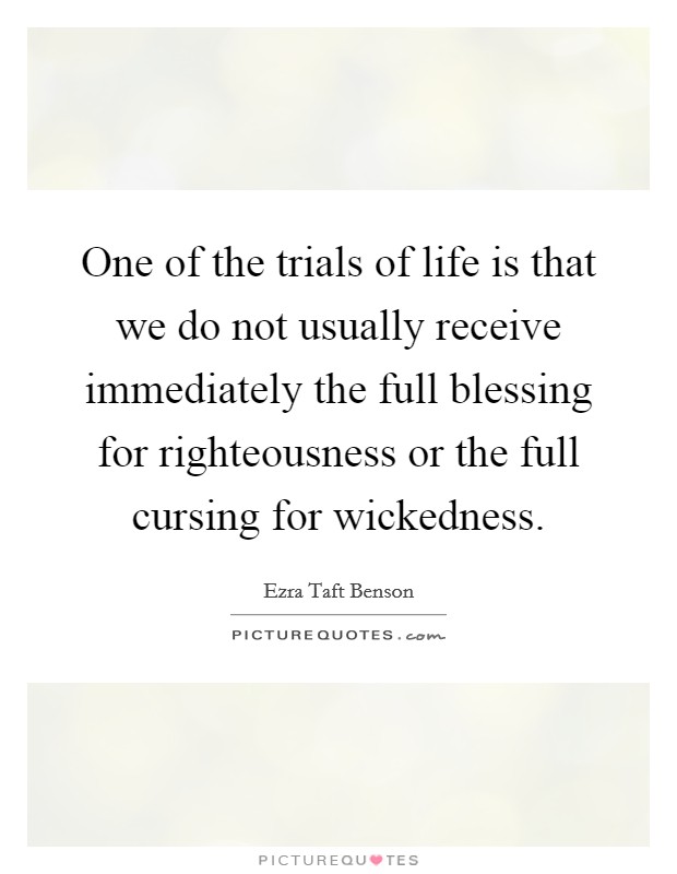 One of the trials of life is that we do not usually receive immediately the full blessing for righteousness or the full cursing for wickedness. Picture Quote #1