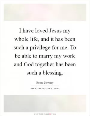 I have loved Jesus my whole life, and it has been such a privilege for me. To be able to marry my work and God together has been such a blessing Picture Quote #1