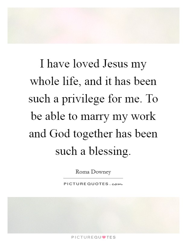 I have loved Jesus my whole life, and it has been such a privilege for me. To be able to marry my work and God together has been such a blessing. Picture Quote #1
