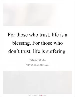 For those who trust, life is a blessing. For those who don’t trust, life is suffering Picture Quote #1