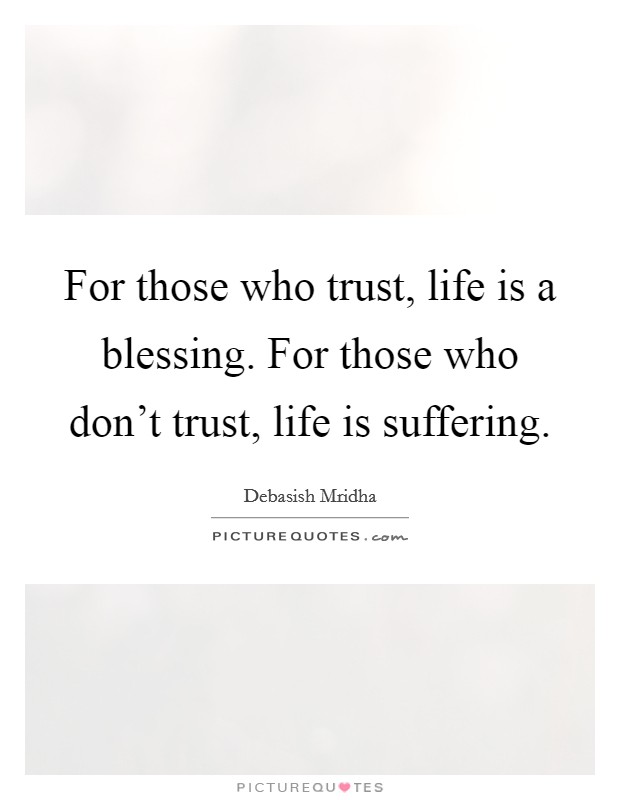 For those who trust, life is a blessing. For those who don't trust, life is suffering. Picture Quote #1