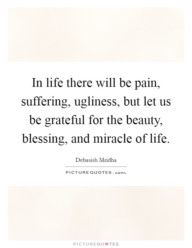 In life there will be pain, suffering, ugliness, but let us be grateful for the beauty, blessing, and miracle of life. Picture Quote #1