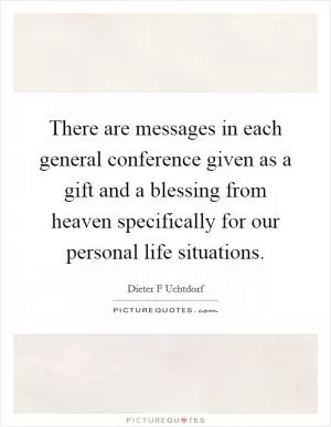 There are messages in each general conference given as a gift and a blessing from heaven specifically for our personal life situations Picture Quote #1