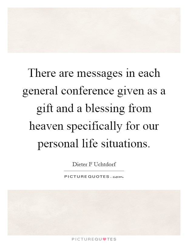 There are messages in each general conference given as a gift and a blessing from heaven specifically for our personal life situations. Picture Quote #1