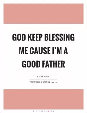 God keep blessing me cause I’m a good father Picture Quote #1