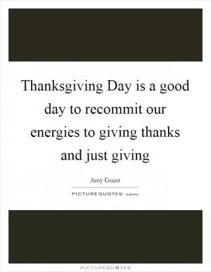 Thanksgiving Day is a good day to recommit our energies to giving thanks and just giving Picture Quote #1