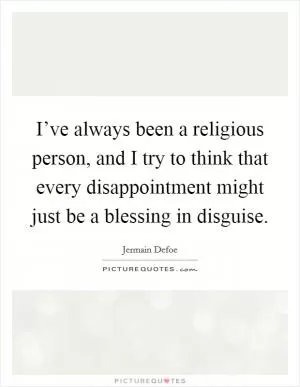 I’ve always been a religious person, and I try to think that every disappointment might just be a blessing in disguise Picture Quote #1