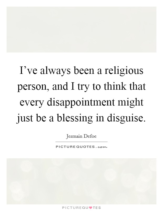 I've always been a religious person, and I try to think that every disappointment might just be a blessing in disguise. Picture Quote #1