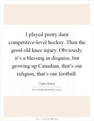 I played pretty darn competitive-level hockey. Then the good old knee injury. Obviously, it’s a blessing in disguise, but growing up Canadian, that’s our religion, that’s our football Picture Quote #1
