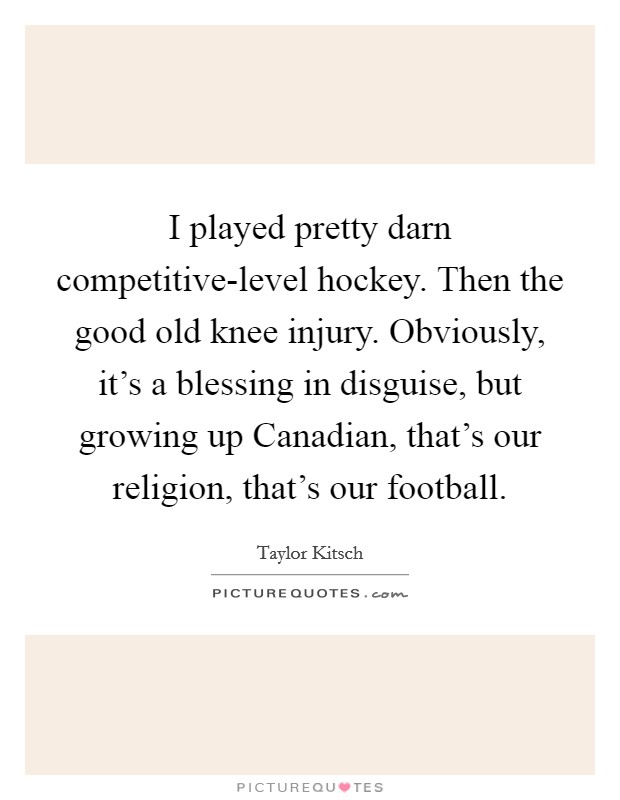 I played pretty darn competitive-level hockey. Then the good old knee injury. Obviously, it's a blessing in disguise, but growing up Canadian, that's our religion, that's our football. Picture Quote #1