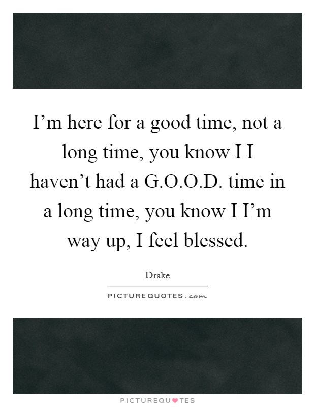 I'm here for a good time, not a long time, you know I I haven't had a G.O.O.D. time in a long time, you know I I'm way up, I feel blessed. Picture Quote #1