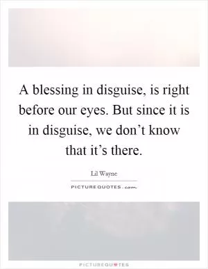A blessing in disguise, is right before our eyes. But since it is in disguise, we don’t know that it’s there Picture Quote #1