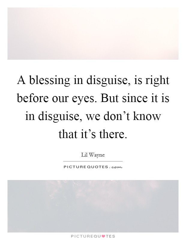 A blessing in disguise, is right before our eyes. But since it is in disguise, we don't know that it's there. Picture Quote #1