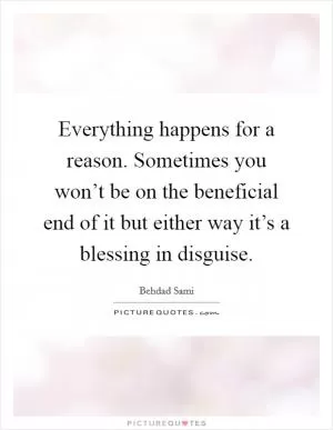 Everything happens for a reason. Sometimes you won’t be on the beneficial end of it but either way it’s a blessing in disguise Picture Quote #1