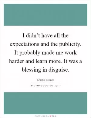I didn’t have all the expectations and the publicity. It probably made me work harder and learn more. It was a blessing in disguise Picture Quote #1