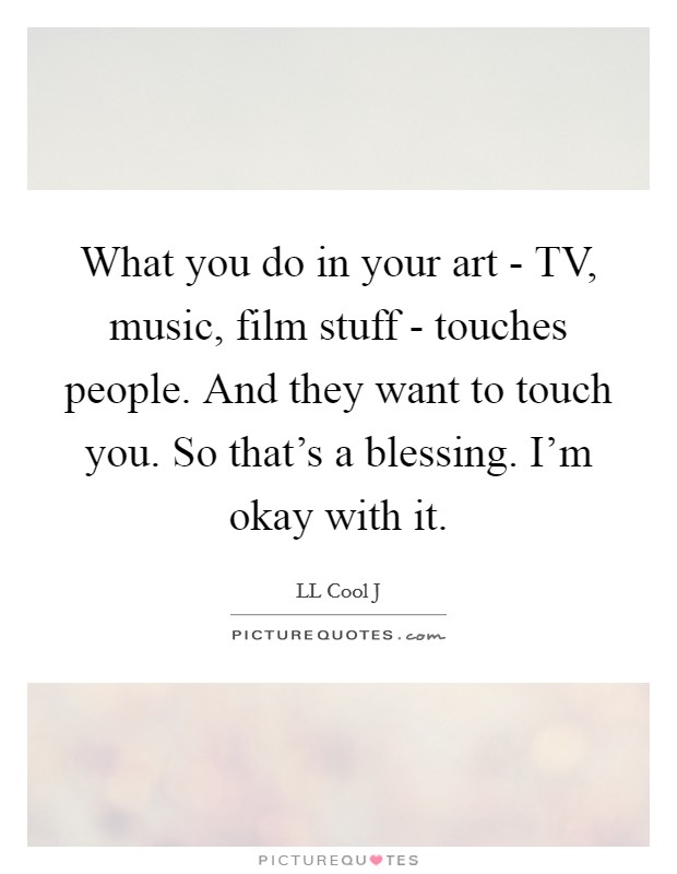 What you do in your art - TV, music, film stuff - touches people. And they want to touch you. So that's a blessing. I'm okay with it. Picture Quote #1