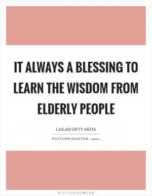 It always a blessing to learn the wisdom from elderly people Picture Quote #1