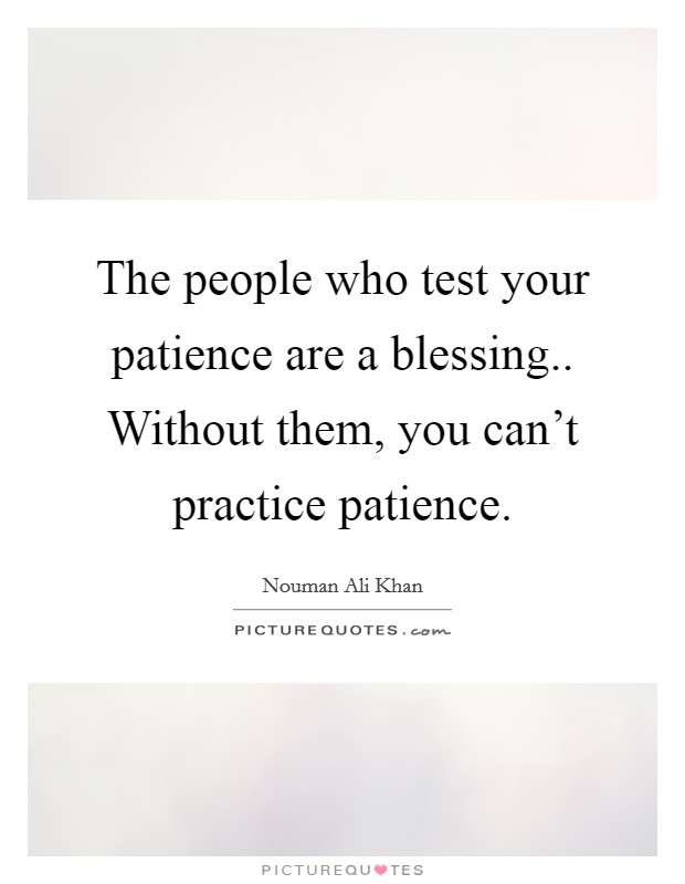The people who test your patience are a blessing.. Without them, you can't practice patience. Picture Quote #1