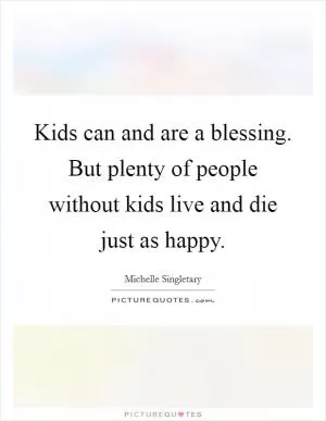 Kids can and are a blessing. But plenty of people without kids live and die just as happy Picture Quote #1