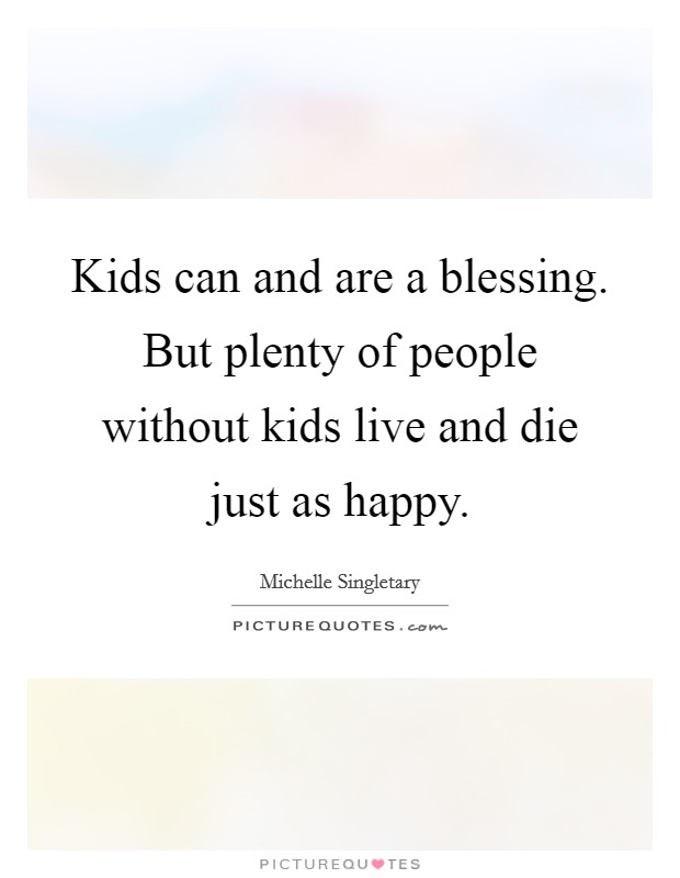 Kids can and are a blessing. But plenty of people without kids live and die just as happy. Picture Quote #1