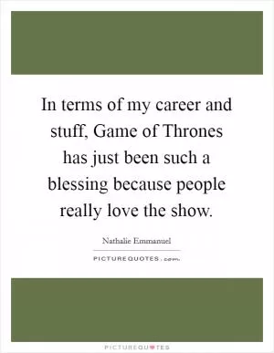 In terms of my career and stuff, Game of Thrones has just been such a blessing because people really love the show Picture Quote #1