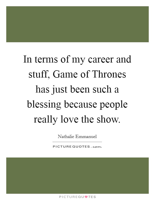 In terms of my career and stuff, Game of Thrones has just been such a blessing because people really love the show. Picture Quote #1