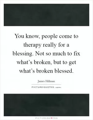 You know, people come to therapy really for a blessing. Not so much to fix what’s broken, but to get what’s broken blessed Picture Quote #1