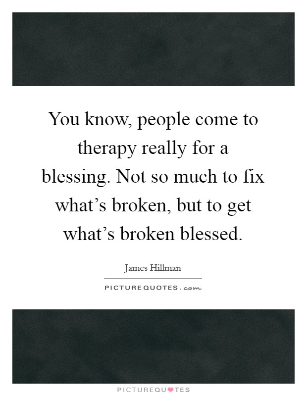 You know, people come to therapy really for a blessing. Not so much to fix what's broken, but to get what's broken blessed. Picture Quote #1
