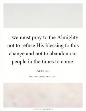 ...we must pray to the Almighty not to refuse His blessing to this change and not to abandon our people in the times to come Picture Quote #1