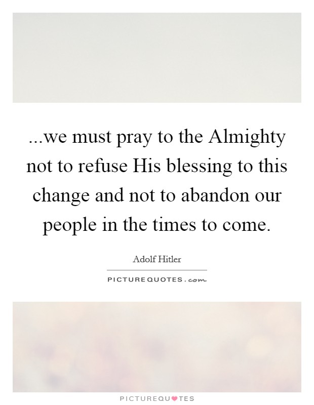 ...we must pray to the Almighty not to refuse His blessing to this change and not to abandon our people in the times to come. Picture Quote #1